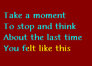 Take a moment

To stop and think
About the last time
You felt like this