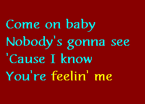 Come on baby
Nobody's gonna see

'Cause I know
You're feelin' me