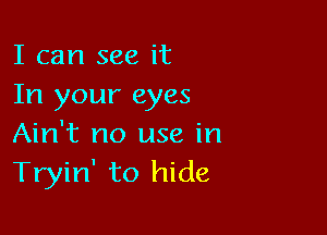 I can see it
In your eyes

Ain't no use in
Tryin' to hide