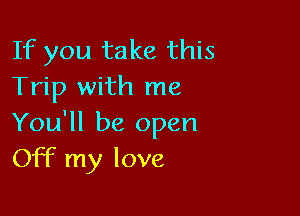 If you take this
Trip with me

You'll be open
Off my love