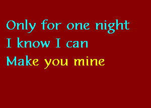 Only for one night
I know I can

Make you mine