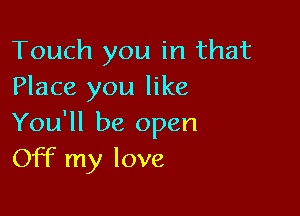 Touch you in that
Place you like

You'll be open
Off my love