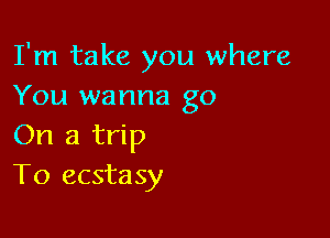 I'm take you where
You wanna go

On a trip
To ecstasy