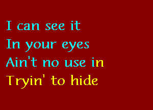 I can see it
In your eyes

Ain't no use in
Tryin' to hide