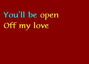 You'll be open
Off my love
