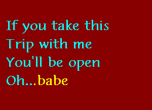 If you take this
Trip with me

You'll be open
Oh... babe