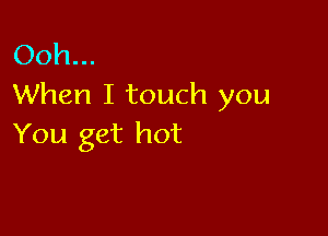 Ooh...
When I touch you

You get hot