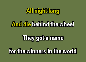 All night long
And die behind the wheel

They got a name

for the winners in the world
