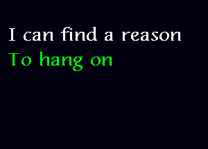 I can find a reason
To hang on