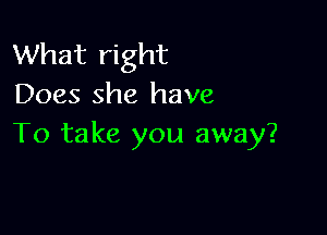 What right
Does she have

To take you away?