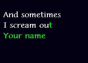 And sometimes
I scream out

Your name