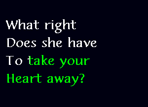 What right
Does she have

To take your
Heart away?