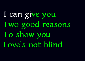 I can give you
Two good reasons

To show you
Love's not blind