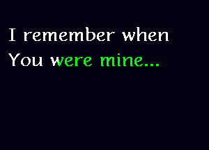 I remember when
You were mine...