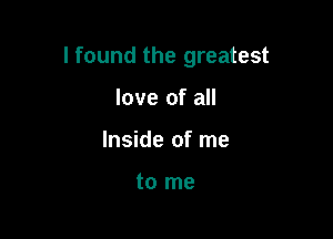 I found the greatest

love of all
Inside of me

to me