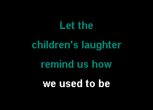 Letthe

children's laughter

remind us how

we used to be
