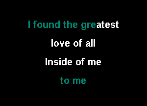 I found the greatest

love of all
Inside of me

to me