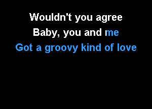 Wouldn't you agree
Baby, you and me
Got a groovy kind of love