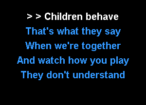 ? t. Children behave
That's what they say
When we're together

And watch how you play
They don't understand