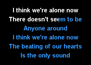 I think we're alone now
There doesn't seem to be
Anyone around
I think we're alone now
The beating of our hearts
Is the only sound