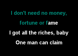 I don't need no money,

fortune or fame

I got all the riches, baby

One man can claim