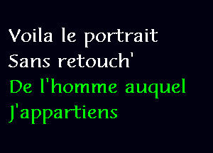 Voila le portrait
Sans retouch'

De l'homme auquel
J'appartiens