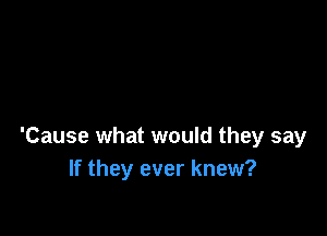 'Cause what would they say
If they ever knew?