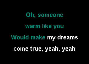 0h, someone

warm like you

Would make my dreams

come true, yeah, yeah