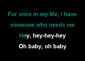 For once in my life, I have

someone who needs me

Hey, hey-hey-hey
Oh baby, oh baby
