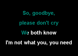 So, goodbye,
please don't cry
We both know

I'm not what you, you need