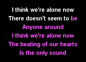 I think we're alone now
There doesn't seem to be
Anyone around
I think we're alone now
The beating of our hearts
Is the only sound