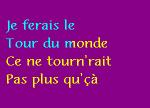 Je ferais le
Tour du monde

Ce ne tourn'rait
Pas plus qu'ga