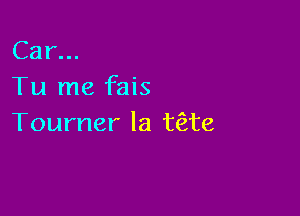 Car...
Tu me fais

Tourner la t(Ete