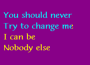 You should never
Try to change me

I can be
Nobody else