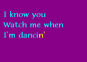 I know you
Watch me when

I'm dancin'