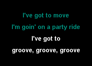 I've got to move

I'm goin' on a party ride

I've got to

groove, groove, groove