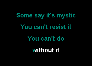 Some say it's mystic

You can't resist it
You can't do

without it