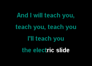 And I will teach you,

teach you, teach you

I'll teach you

the electric slide