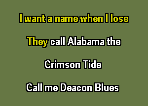 I want a name when I lose

They call Alabama the

Crimson Tide

Call me Deacon Blues
