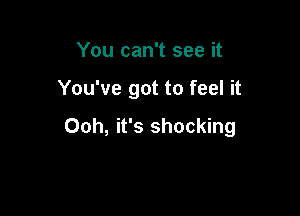 You can't see it

You've got to feel it

Ooh, it's shocking