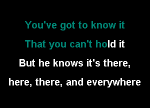 You've got to know it
That you can't hold it

But he knows it's there,

here, there, and everywhere