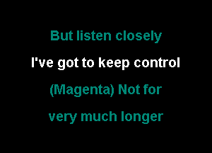 But listen closely

I've got to keep control

(Magenta) Not for

very much longer