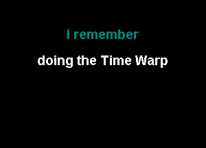 I remember

doing the Time Warp