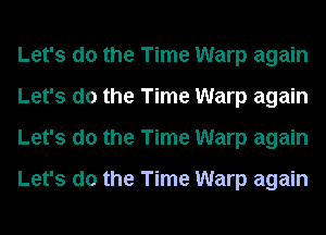 Let's do the Time Warp again
Let's do the Time Warp again
Let's do the Time Warp again

Let's do the Time Warp again