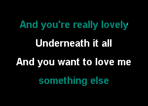 And you're really lovely

Underneath it all
And you want to love me

something else