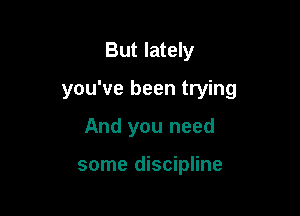 But lately

you've been trying

And you need

some discipline