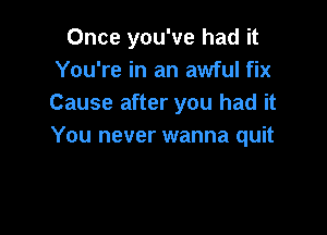 Once you've had it
You're in an awful fix
Cause after you had it

You never wanna quit