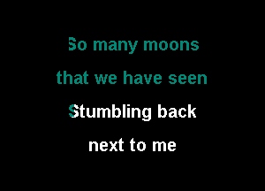 So many moons

that we have seen

Stumbling back

next to me
