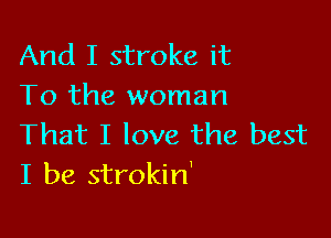 And I stroke it
To the woman

That I love the best
I be strokin'