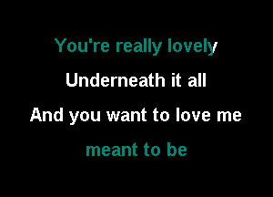 You're really lovely

Underneath it all
And you want to love me

meant to be